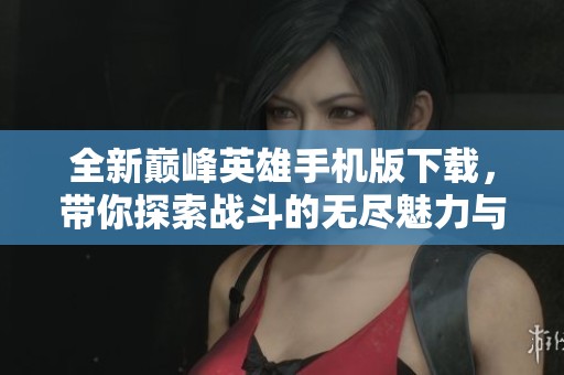 全新巅峰英雄手机版下载，带你探索战斗的无尽魅力与征服之路