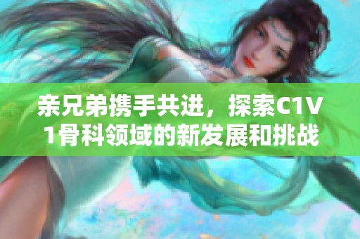 亲兄弟携手共进，探索C1V1骨科领域的新发展和挑战