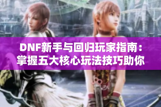 DNF新手与回归玩家指南：掌握五大核心玩法技巧助你成长