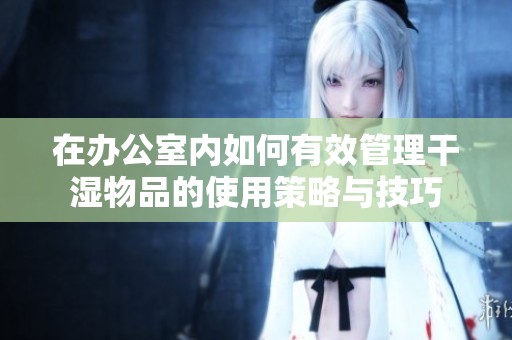 在办公室内如何有效管理干湿物品的使用策略与技巧