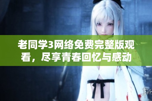 老同学3网络免费完整版观看，尽享青春回忆与感动