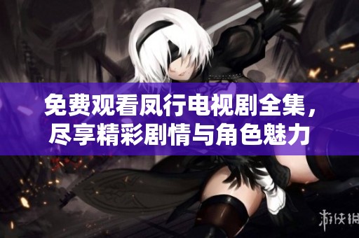 免费观看凤行电视剧全集，尽享精彩剧情与角色魅力
