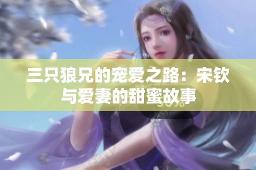 三只狼兄的宠爱之路：宋钦与爱妻的甜蜜故事