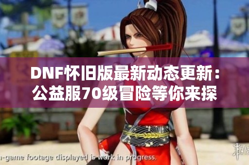DNF怀旧版最新动态更新：公益服70级冒险等你来探索