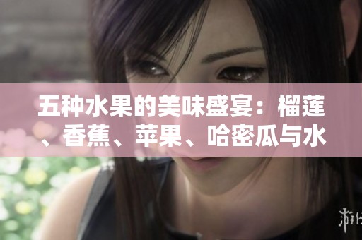 五种水果的美味盛宴：榴莲、香蕉、苹果、哈密瓜与水蜜桃的奇妙搭配