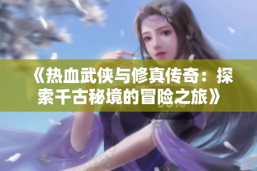 《热血武侠与修真传奇：探索千古秘境的冒险之旅》