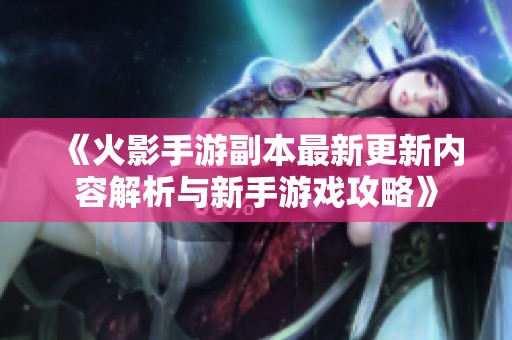 《火影手游副本最新更新内容解析与新手游戏攻略》