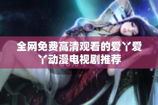 全网免费高清观看的爱丫爱丫动漫电视剧推荐