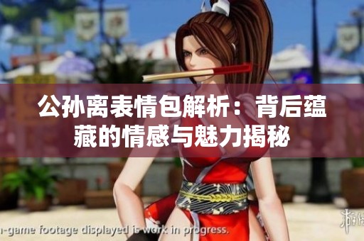公孙离表情包解析：背后蕴藏的情感与魅力揭秘