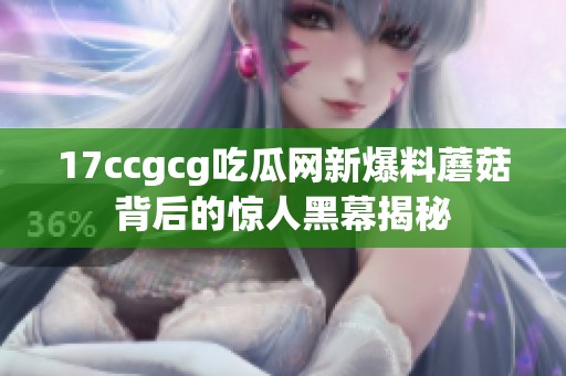 17ccgcg吃瓜网新爆料蘑菇背后的惊人黑幕揭秘