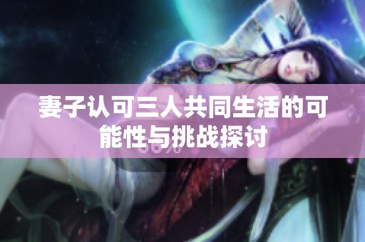 妻子认可三人共同生活的可能性与挑战探讨