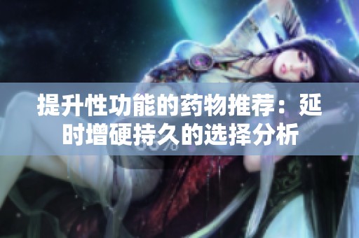 提升性功能的药物推荐：延时增硬持久的选择分析