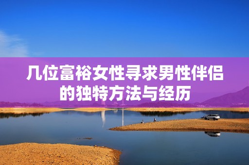 几位富裕女性寻求男性伴侣的独特方法与经历