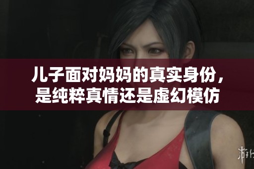 儿子面对妈妈的真实身份，是纯粹真情还是虚幻模仿