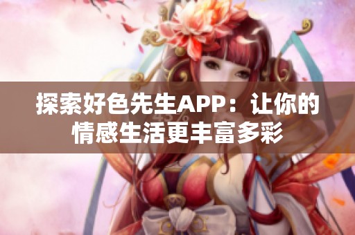 探索好色先生APP：让你的情感生活更丰富多彩