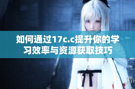 如何通过17c.c提升你的学习效率与资源获取技巧