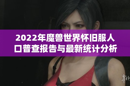 2022年魔兽世界怀旧服人口普查报告与最新统计分析