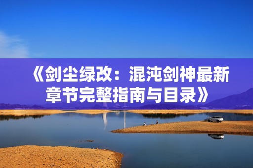 《剑尘绿改：混沌剑神最新章节完整指南与目录》
