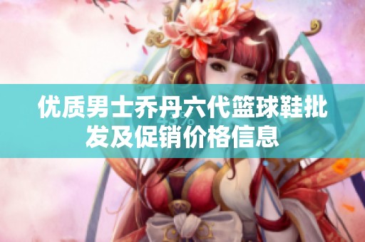 优质男士乔丹六代篮球鞋批发及促销价格信息