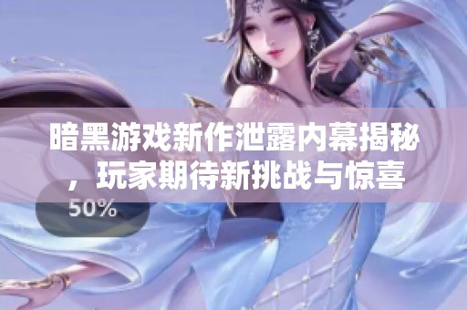 暗黑游戏新作泄露内幕揭秘，玩家期待新挑战与惊喜