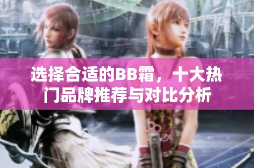选择合适的BB霜，十大热门品牌推荐与对比分析