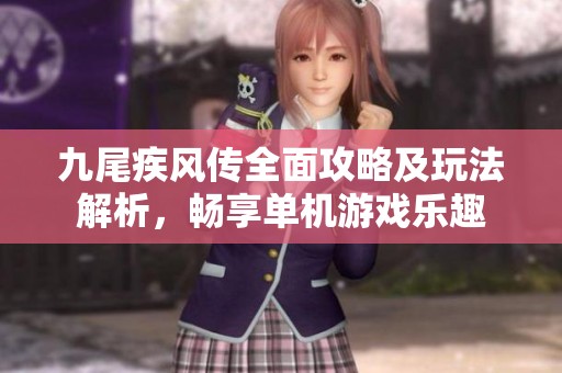 九尾疾风传全面攻略及玩法解析，畅享单机游戏乐趣