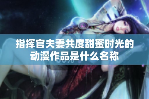 指挥官夫妻共度甜蜜时光的动漫作品是什么名称