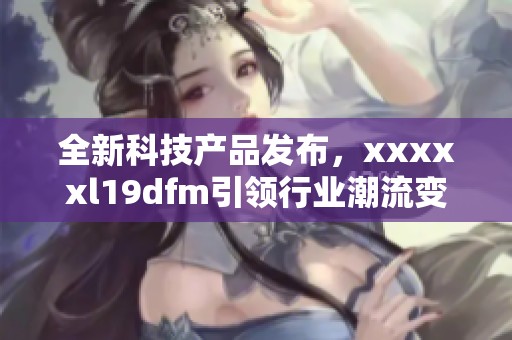 全新科技产品发布，xxxxxl19dfm引领行业潮流变革