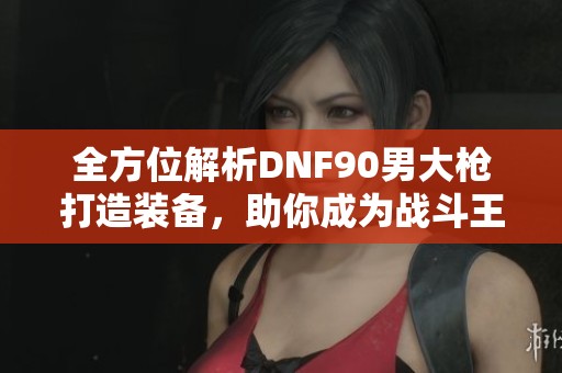 全方位解析DNF90男大枪打造装备，助你成为战斗王者