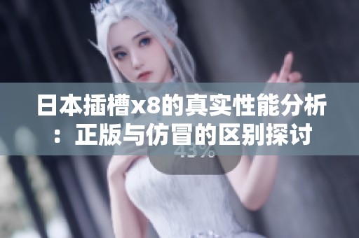 日本插槽x8的真实性能分析：正版与仿冒的区别探讨