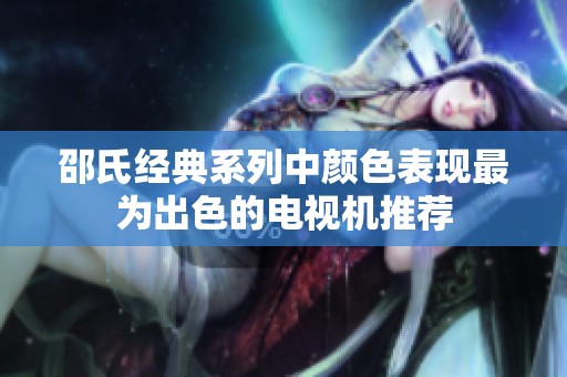 邵氏经典系列中颜色表现最为出色的电视机推荐
