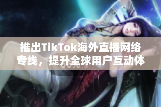 推出TikTok海外直播网络专线，提升全球用户互动体验