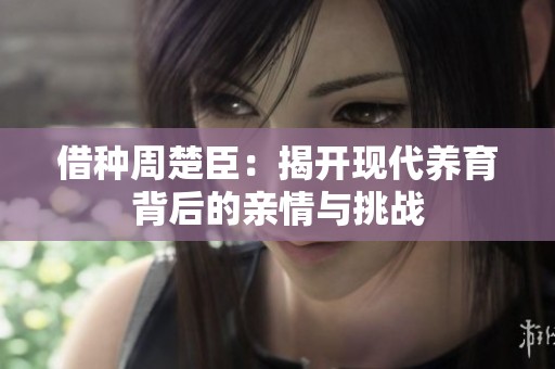 借种周楚臣：揭开现代养育背后的亲情与挑战