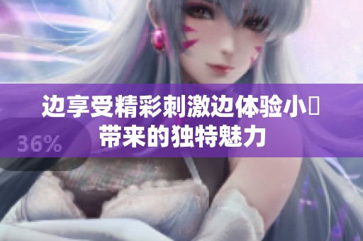 边享受精彩刺激边体验小泬带来的独特魅力