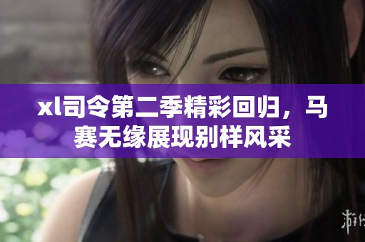 xl司令第二季精彩回归，马赛无缘展现别样风采