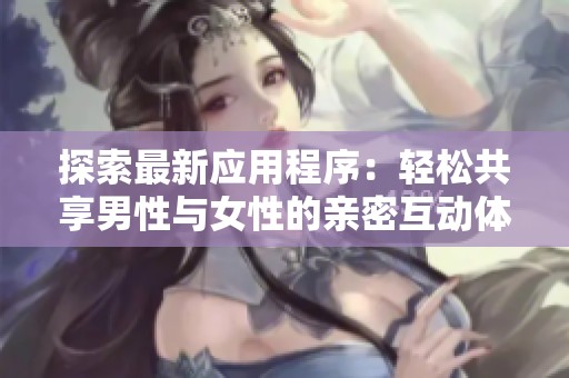探索最新应用程序：轻松共享男性与女性的亲密互动体验