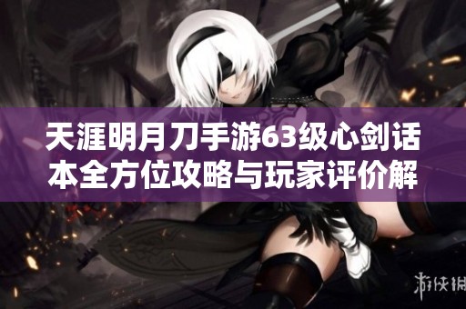 天涯明月刀手游63级心剑话本全方位攻略与玩家评价解析