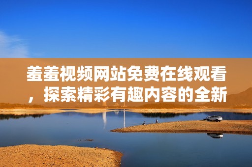 羞羞视频网站免费在线观看，探索精彩有趣内容的全新体验