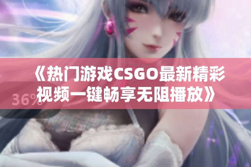 《热门游戏CSGO最新精彩视频一键畅享无阻播放》