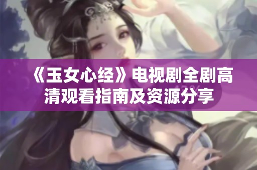 《玉女心经》电视剧全剧高清观看指南及资源分享