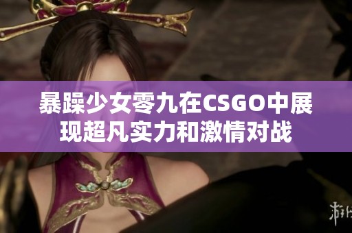 暴躁少女零九在CSGO中展现超凡实力和激情对战