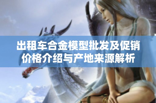 出租车合金模型批发及促销价格介绍与产地来源解析