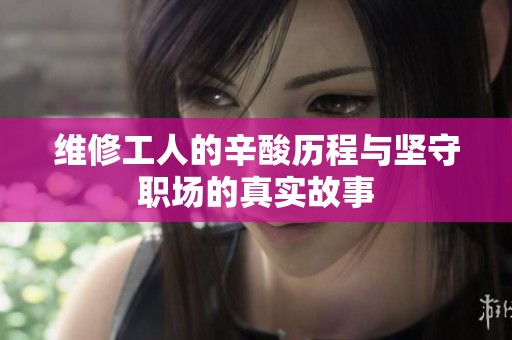 维修工人的辛酸历程与坚守职场的真实故事