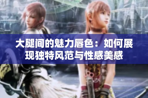 大腿间的魅力唇色：如何展现独特风范与性感美感