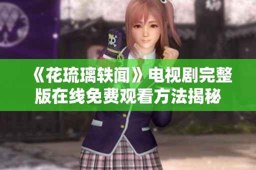 《花琉璃轶闻》电视剧完整版在线免费观看方法揭秘