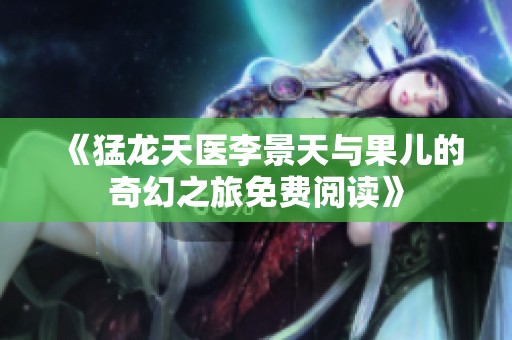 《猛龙天医李景天与果儿的奇幻之旅免费阅读》