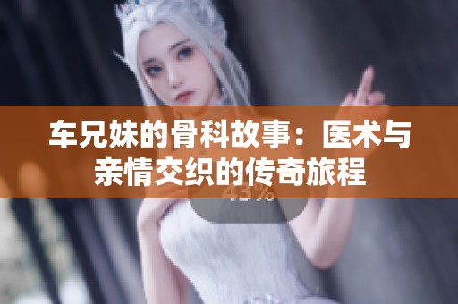 车兄妹的骨科故事：医术与亲情交织的传奇旅程