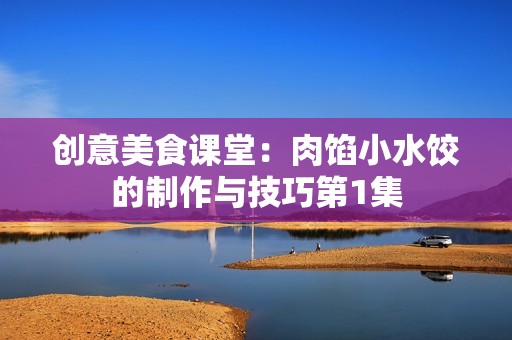 创意美食课堂：肉馅小水饺的制作与技巧第1集