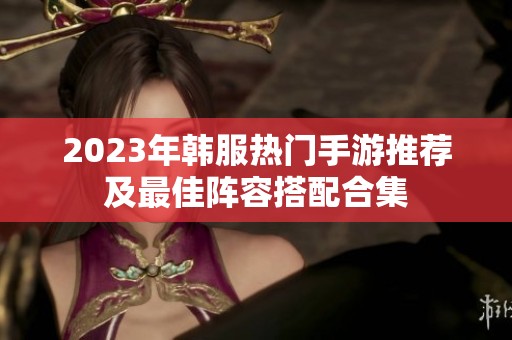 2023年韩服热门手游推荐及最佳阵容搭配合集