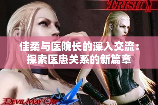 佳柔与医院长的深入交流：探索医患关系的新篇章